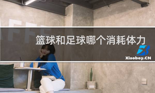 篮球和足球哪个消耗体力大图片