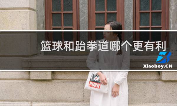 篮球和跆拳道哪个更有利于长高图片