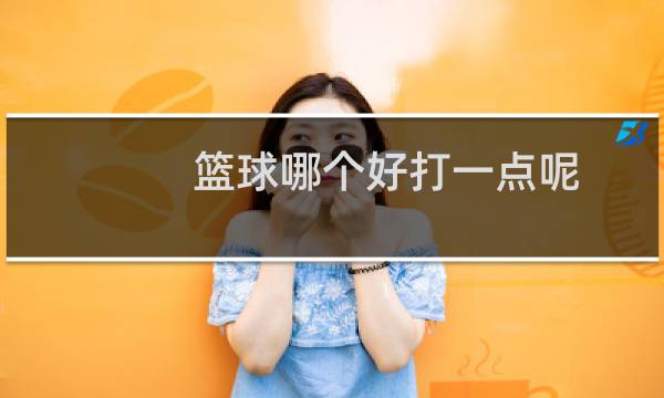 篮球哪个好打一点呢图片