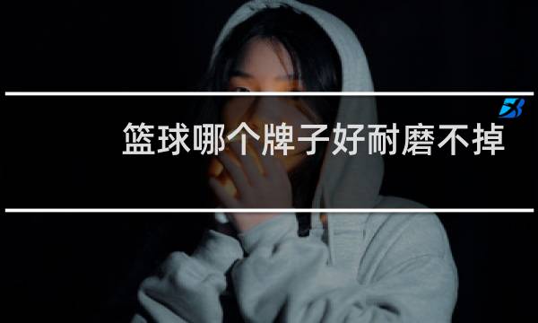 篮球哪个牌子好耐磨不掉皮图片