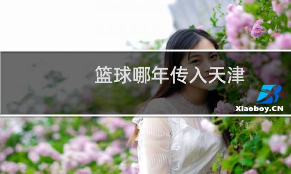 篮球哪年传入天津图片