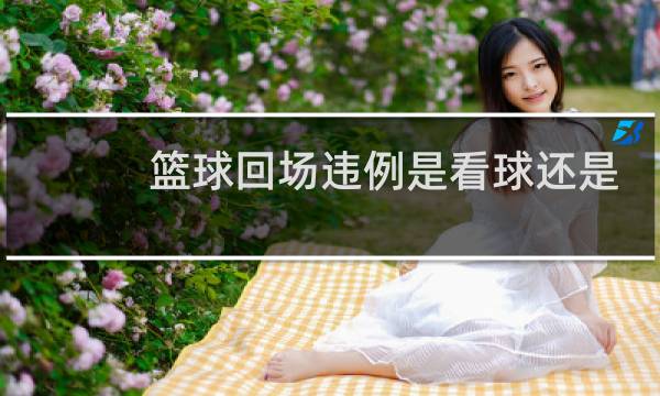 篮球回场违例是看球还是看脚图片