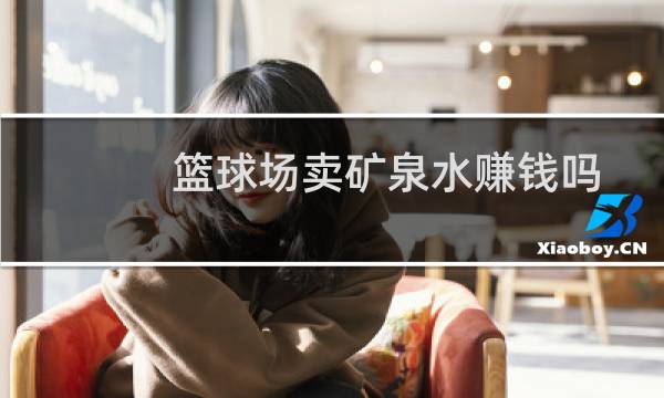篮球场卖矿泉水赚钱吗图片