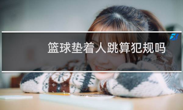 篮球垫着人跳算犯规吗图片