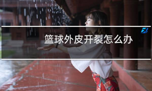 篮球外皮开裂怎么办图片