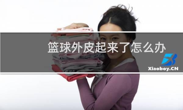 篮球外皮起来了怎么办图片