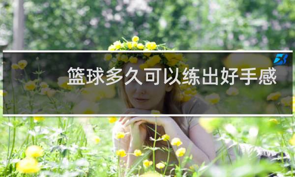 篮球多久可以练出好手感图片
