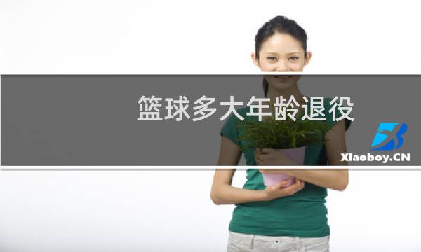 篮球多大年龄退役图片