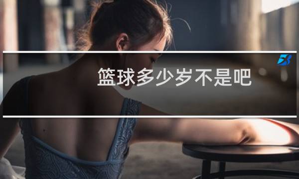 篮球多少岁不是吧图片