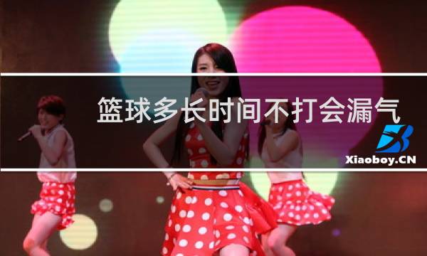 篮球多长时间不打会漏气图片