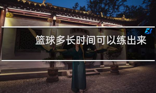 篮球多长时间可以练出来图片