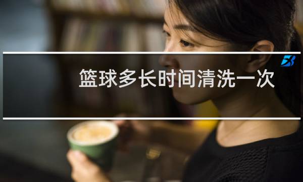 篮球多长时间清洗一次图片