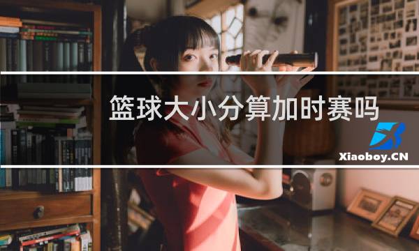 篮球大小分算加时赛吗图片