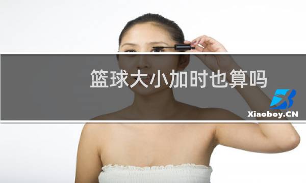 篮球大小加时也算吗图片