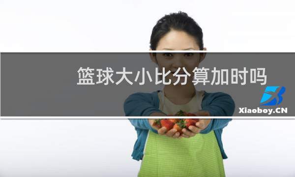 篮球大小比分算加时吗图片