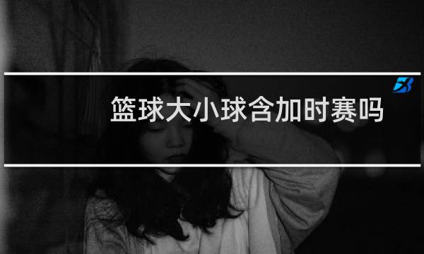 篮球大小球含加时赛吗图片