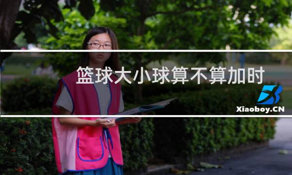 篮球大小球算不算加时图片