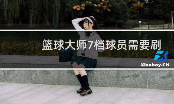 篮球大师7档球员需要刷多久图片
