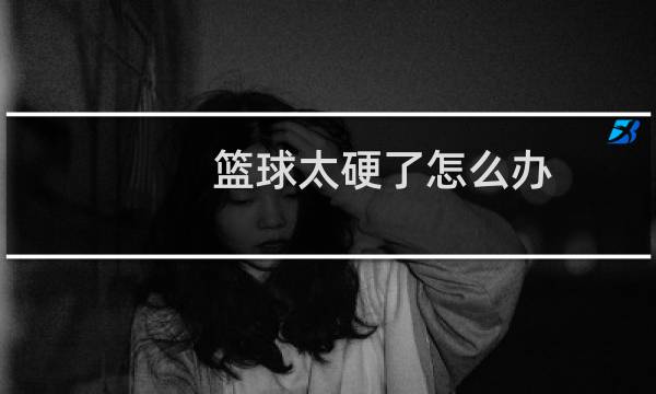 篮球太硬了怎么办图片