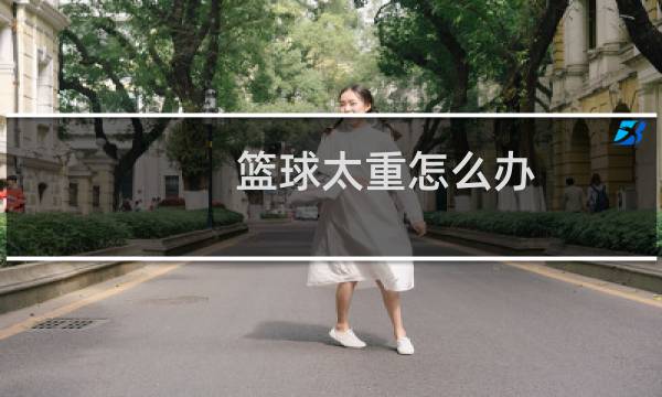 篮球太重怎么办图片