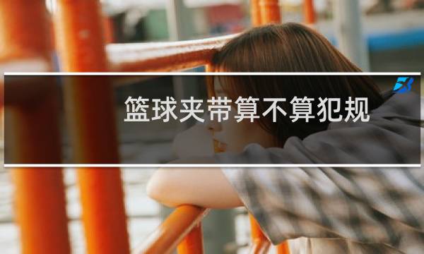 篮球夹带算不算犯规图片
