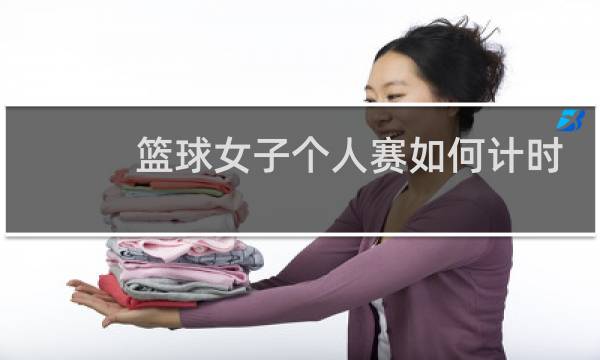 篮球女子个人赛如何计时图片