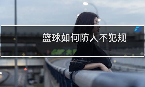 篮球如何防人不犯规图片