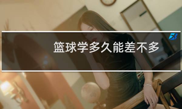 篮球学多久能差不多图片