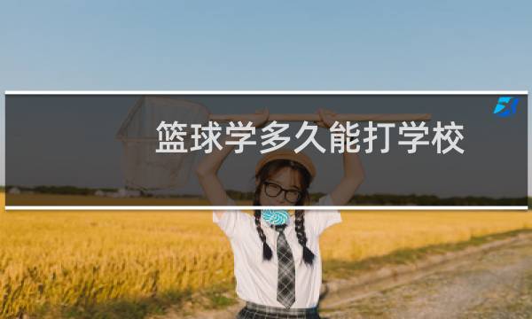 篮球学多久能打学校图片