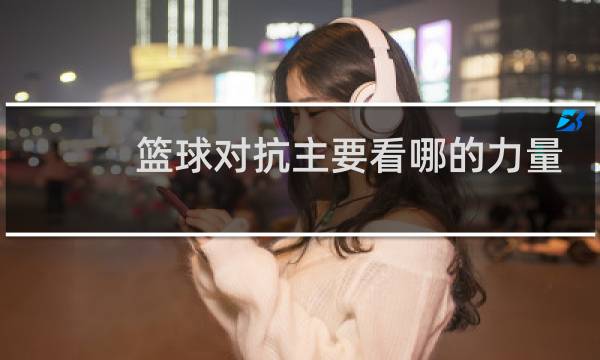 篮球对抗主要看哪的力量图片