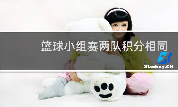 篮球小组赛两队积分相同怎么办图片