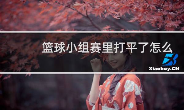 篮球小组赛里打平了怎么算图片