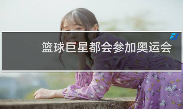 篮球巨星都会参加奥运会吗图片