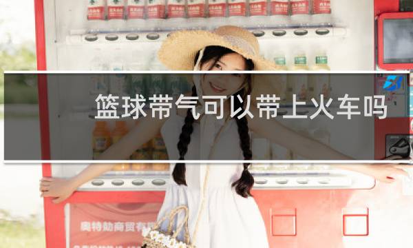 篮球带气可以带上火车吗图片