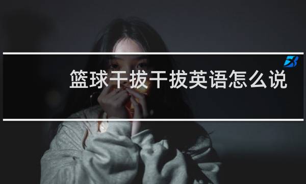 篮球干拔干拔英语怎么说图片