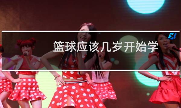 篮球应该几岁开始学图片