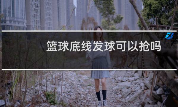 篮球底线发球可以抢吗图片