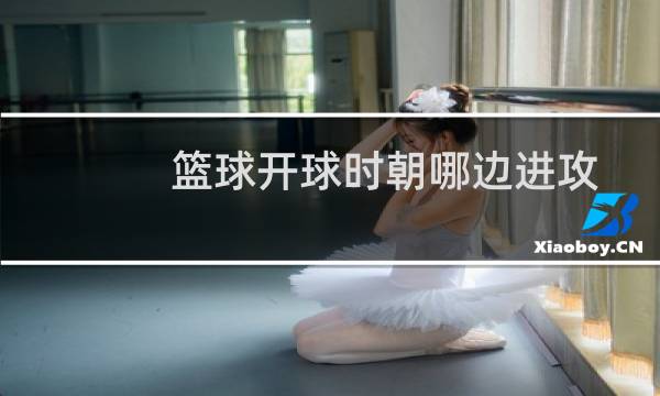 篮球开球时朝哪边进攻图片