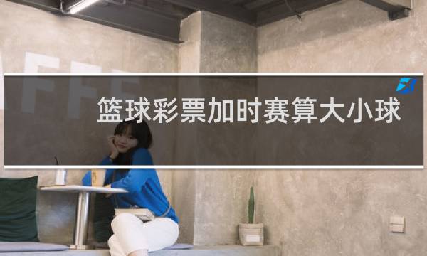 篮球彩票加时赛算大小球么图片