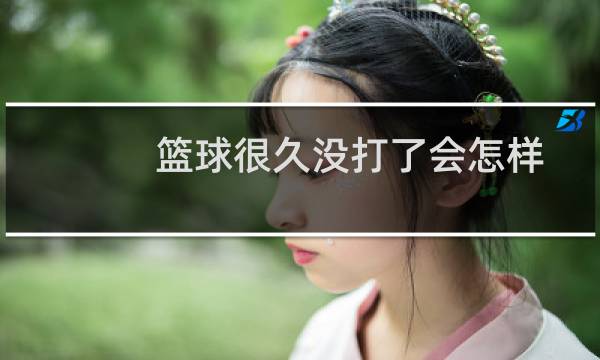篮球很久没打了会怎样图片