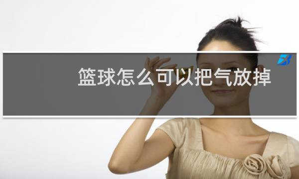 篮球怎么可以把气放掉图片