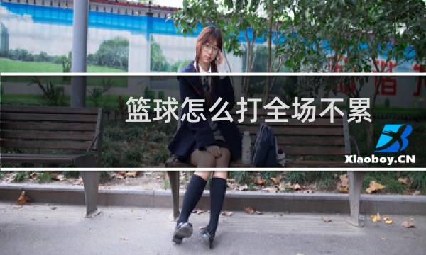 篮球怎么打全场不累图片