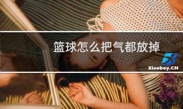 篮球怎么把气都放掉图片