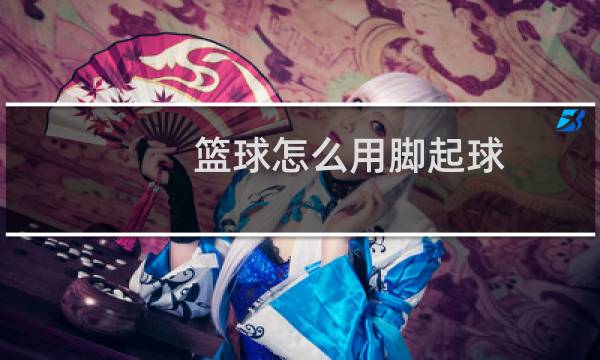篮球怎么用脚起球图片