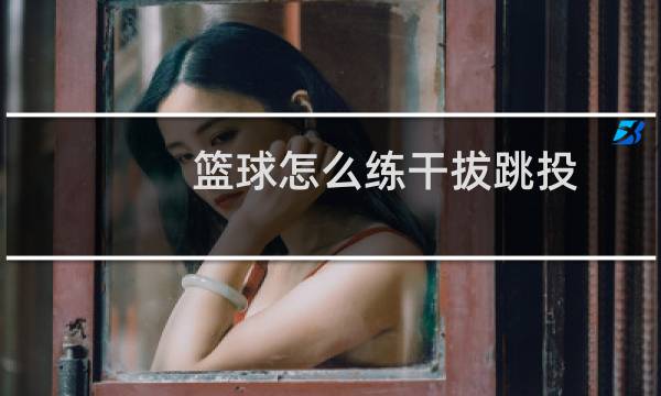 篮球怎么练干拔跳投图片