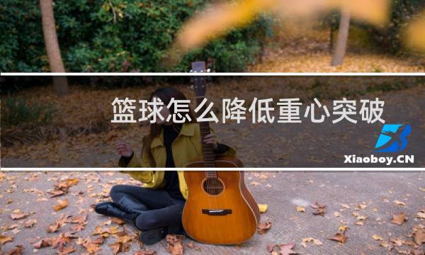 篮球怎么降低重心突破图片