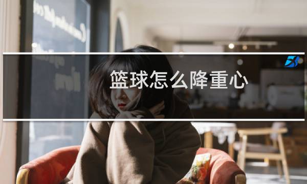 篮球怎么降重心图片