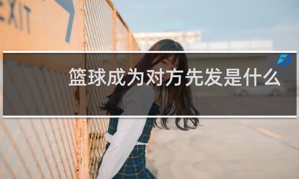 篮球成为对方先发是什么意思图片