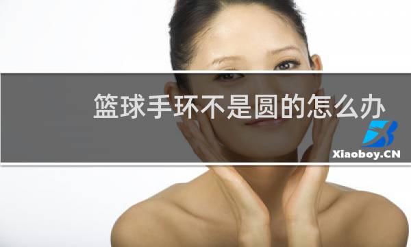 篮球手环不是圆的怎么办图片