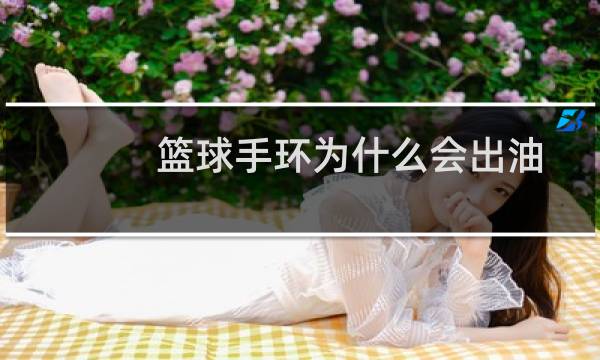 篮球手环为什么会出油图片